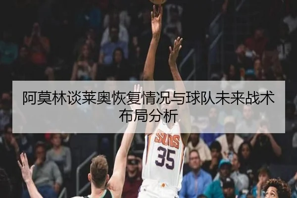 阿莫林谈莱奥恢复情况与球队未来战术布局分析