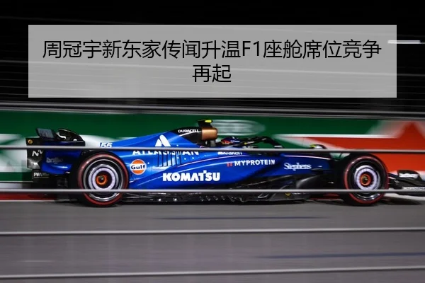 周冠宇新东家传闻升温F1座舱席位竞争再起 - leyu