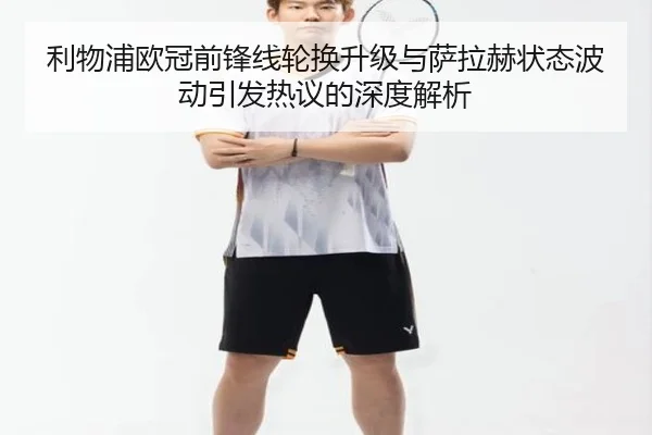 利物浦欧冠前锋线轮换升级与萨拉赫状态波动引发热议的深度解析（leyu）